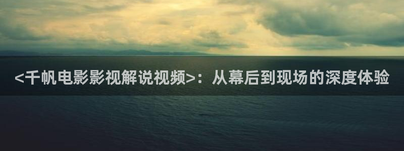 星空影院在线观看电视剧：<千帆电影影视解说视频>：从幕后到现场的深度体验