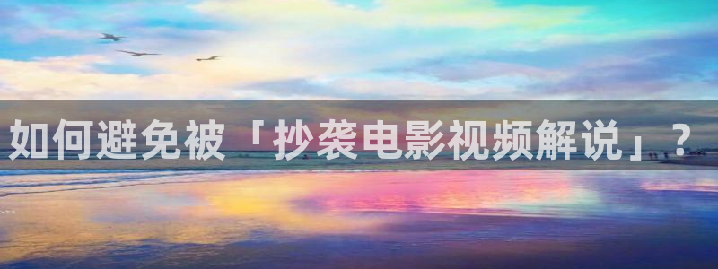 星空影视app下载免费：如何避免被「抄袭电影视频解说」？