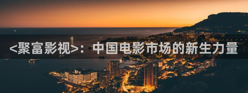 星空在线观看全集免费高清：<聚富影视>：中国电影市场的新生力量