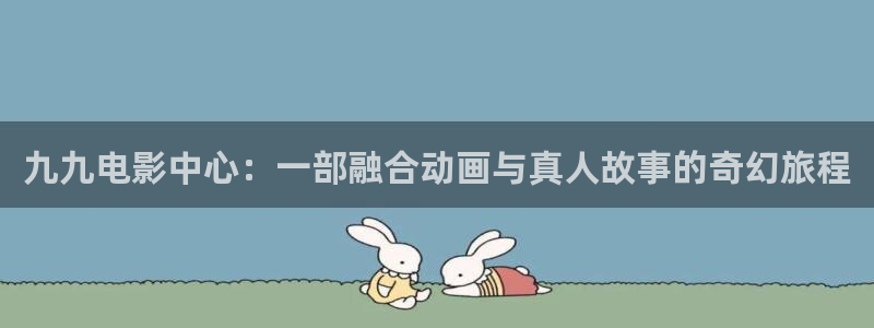 星空影院手机版免费：九九电影中心：一部融合动画与真人故事的奇幻旅程