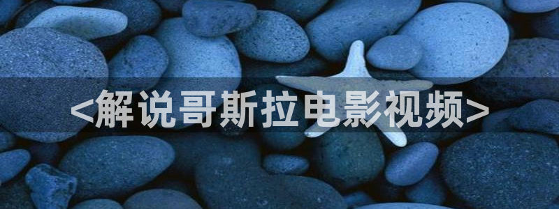 星空影视频道：<解说哥斯拉电影视频>