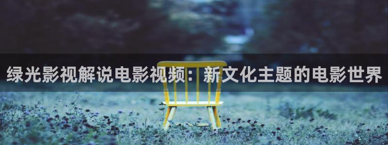 星空空间站影城：绿光影视解说电影视频：新文化主题的电影世界