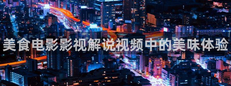 星空影院电视免费看你比星光：美食电影影视解说视频中的美味体验